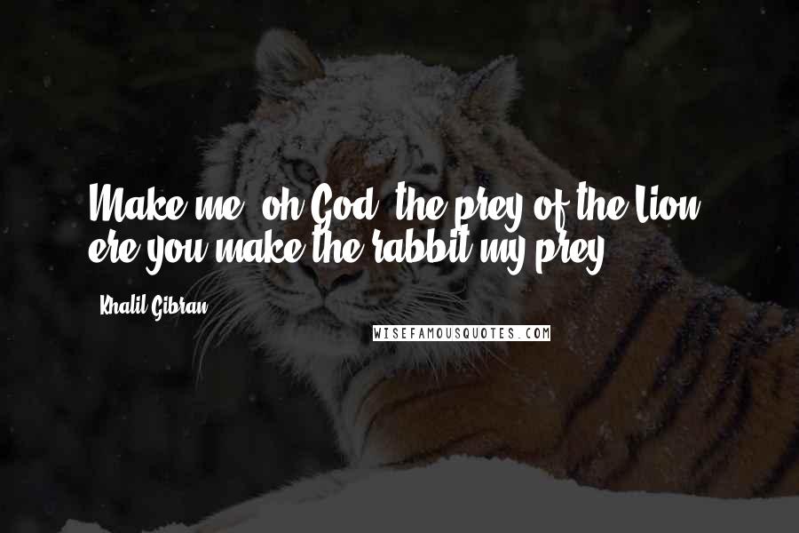 Khalil Gibran Quotes: Make me, oh God, the prey of the Lion, ere you make the rabbit my prey