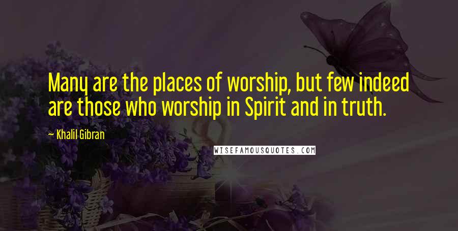 Khalil Gibran Quotes: Many are the places of worship, but few indeed are those who worship in Spirit and in truth.