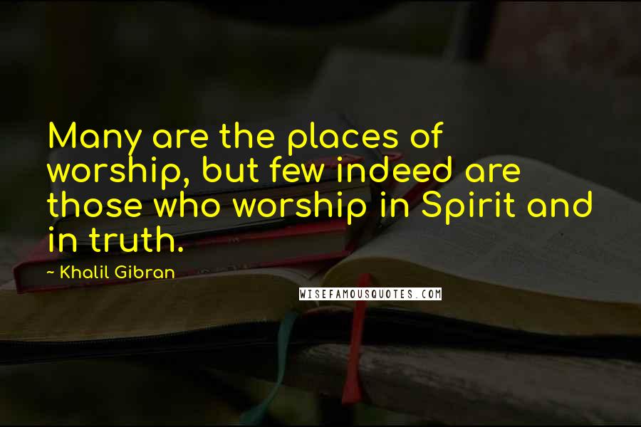 Khalil Gibran Quotes: Many are the places of worship, but few indeed are those who worship in Spirit and in truth.