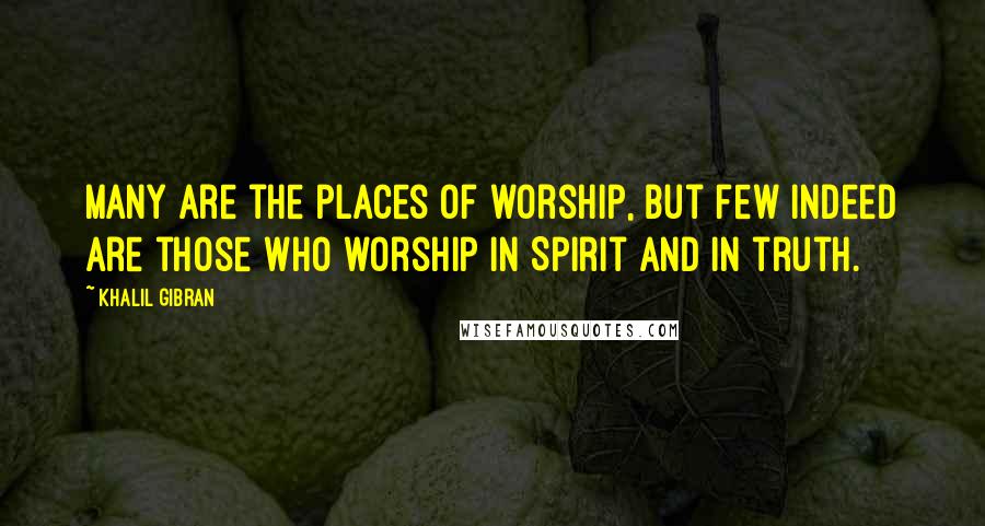 Khalil Gibran Quotes: Many are the places of worship, but few indeed are those who worship in Spirit and in truth.