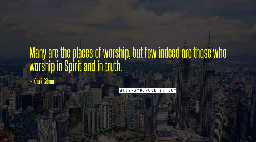 Khalil Gibran Quotes: Many are the places of worship, but few indeed are those who worship in Spirit and in truth.