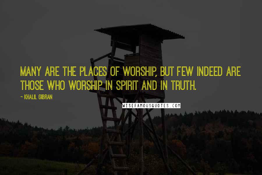 Khalil Gibran Quotes: Many are the places of worship, but few indeed are those who worship in Spirit and in truth.