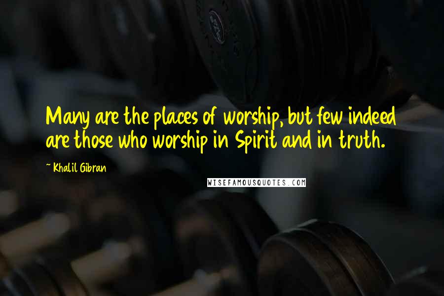 Khalil Gibran Quotes: Many are the places of worship, but few indeed are those who worship in Spirit and in truth.