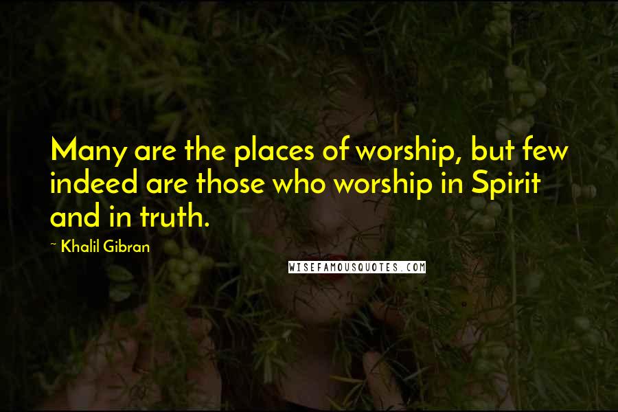 Khalil Gibran Quotes: Many are the places of worship, but few indeed are those who worship in Spirit and in truth.