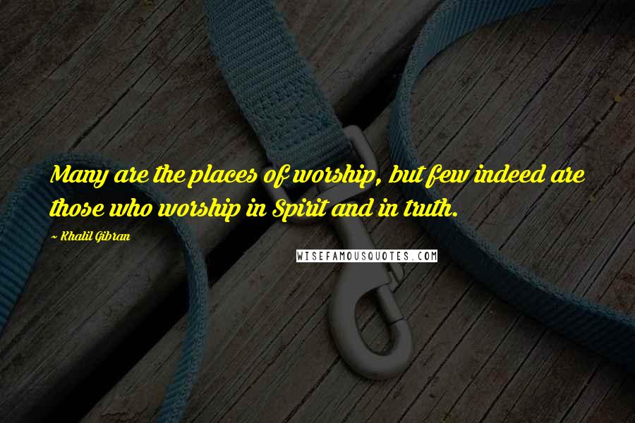 Khalil Gibran Quotes: Many are the places of worship, but few indeed are those who worship in Spirit and in truth.