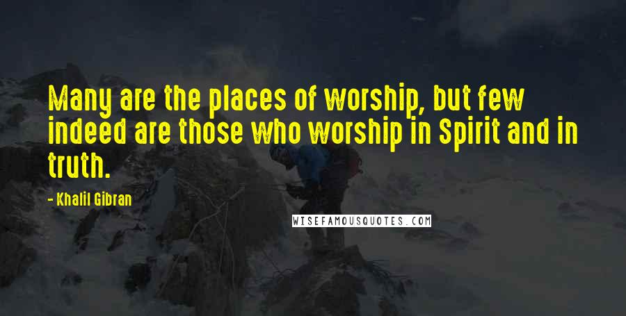 Khalil Gibran Quotes: Many are the places of worship, but few indeed are those who worship in Spirit and in truth.