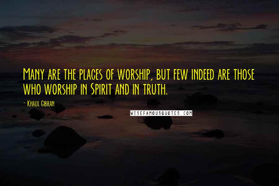 Khalil Gibran Quotes: Many are the places of worship, but few indeed are those who worship in Spirit and in truth.