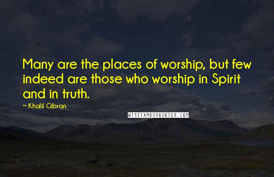 Khalil Gibran Quotes: Many are the places of worship, but few indeed are those who worship in Spirit and in truth.
