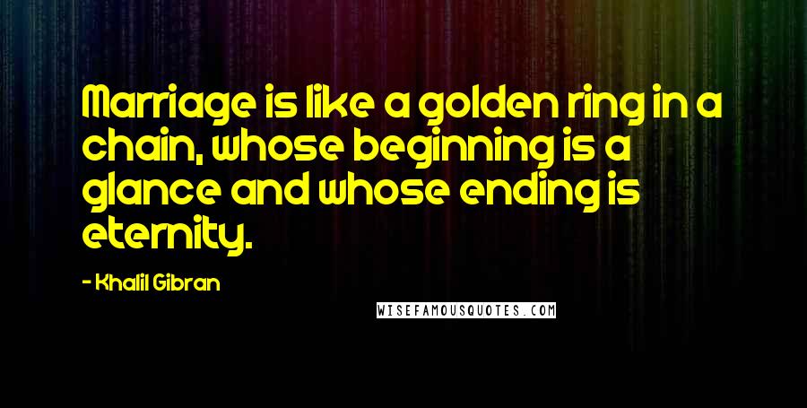 Khalil Gibran Quotes: Marriage is like a golden ring in a chain, whose beginning is a glance and whose ending is eternity.