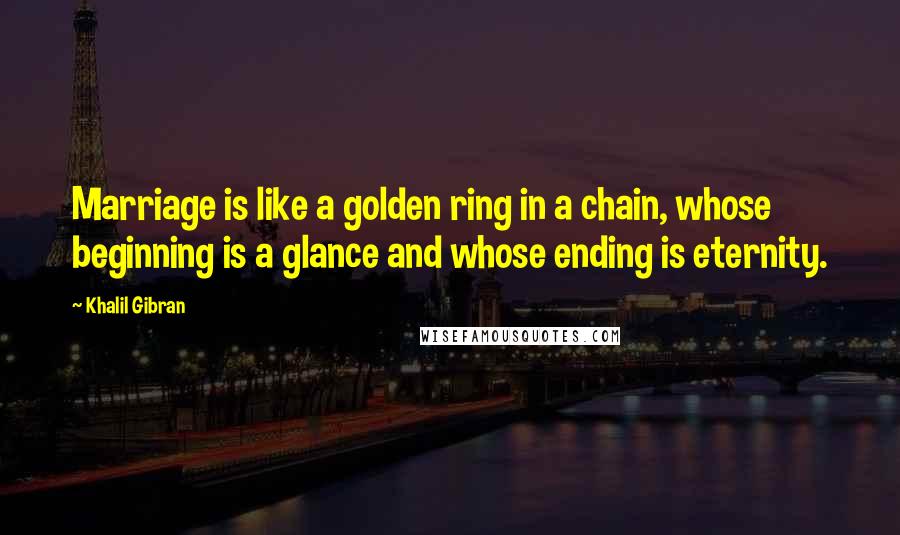 Khalil Gibran Quotes: Marriage is like a golden ring in a chain, whose beginning is a glance and whose ending is eternity.