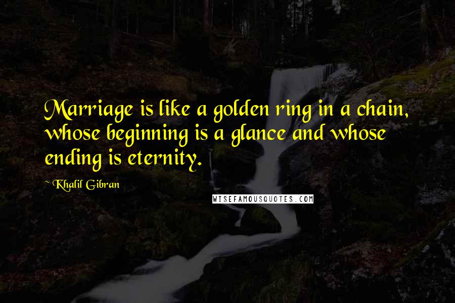 Khalil Gibran Quotes: Marriage is like a golden ring in a chain, whose beginning is a glance and whose ending is eternity.