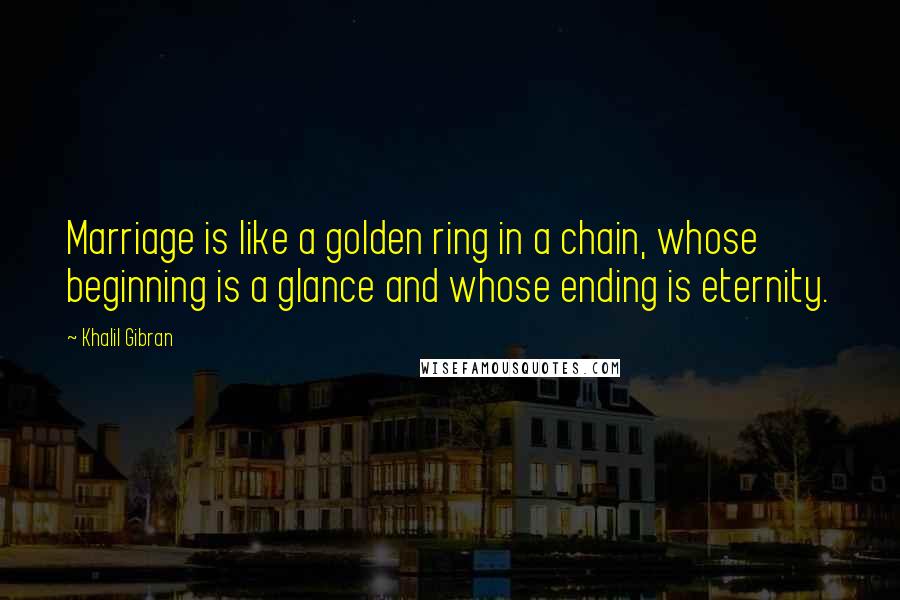 Khalil Gibran Quotes: Marriage is like a golden ring in a chain, whose beginning is a glance and whose ending is eternity.