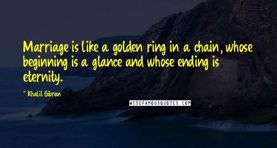 Khalil Gibran Quotes: Marriage is like a golden ring in a chain, whose beginning is a glance and whose ending is eternity.