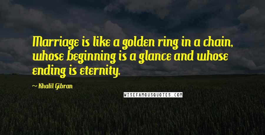 Khalil Gibran Quotes: Marriage is like a golden ring in a chain, whose beginning is a glance and whose ending is eternity.