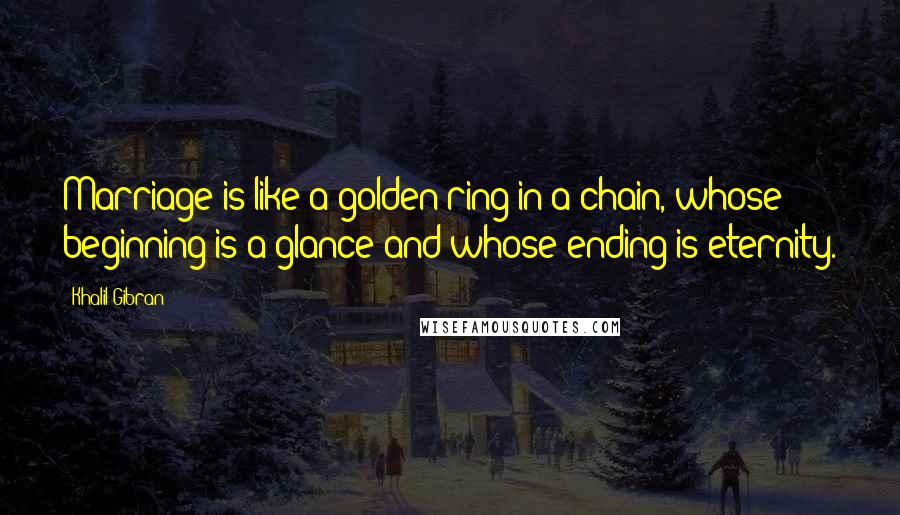 Khalil Gibran Quotes: Marriage is like a golden ring in a chain, whose beginning is a glance and whose ending is eternity.