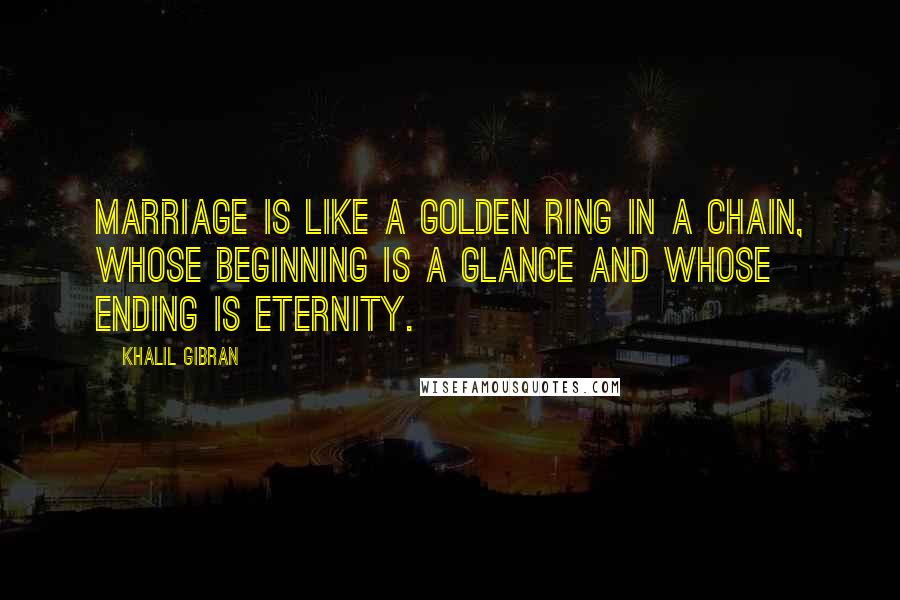 Khalil Gibran Quotes: Marriage is like a golden ring in a chain, whose beginning is a glance and whose ending is eternity.