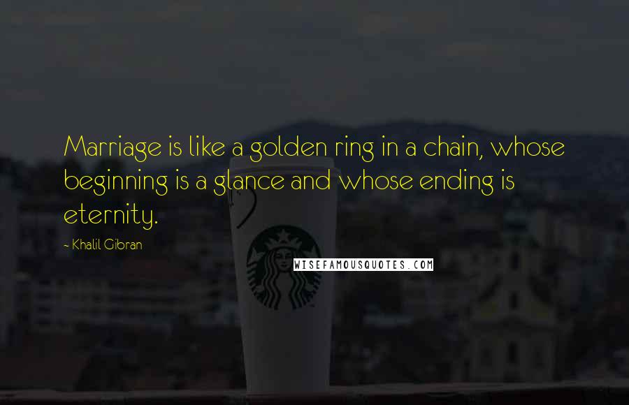 Khalil Gibran Quotes: Marriage is like a golden ring in a chain, whose beginning is a glance and whose ending is eternity.