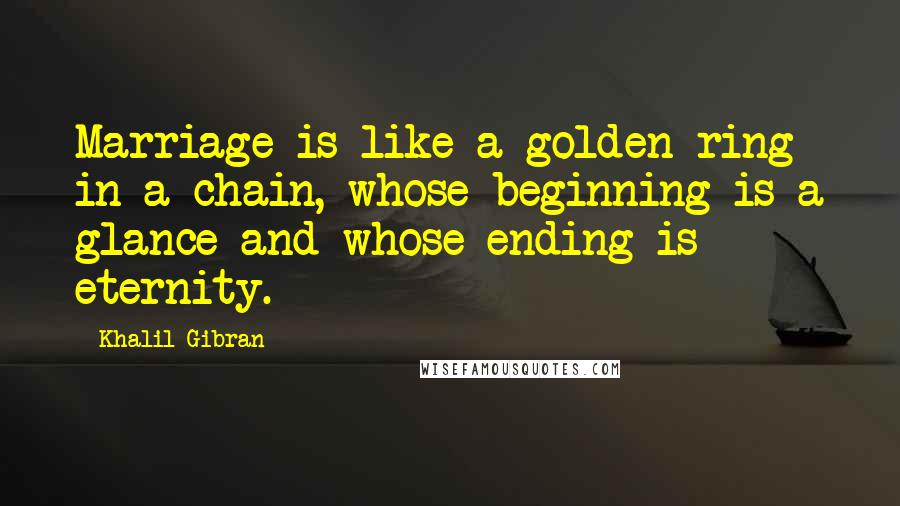 Khalil Gibran Quotes: Marriage is like a golden ring in a chain, whose beginning is a glance and whose ending is eternity.