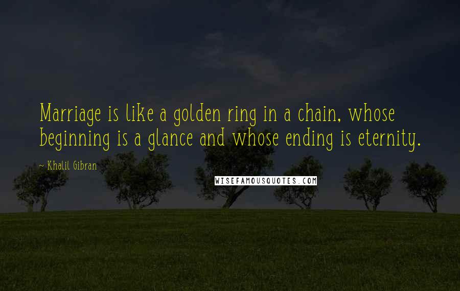 Khalil Gibran Quotes: Marriage is like a golden ring in a chain, whose beginning is a glance and whose ending is eternity.