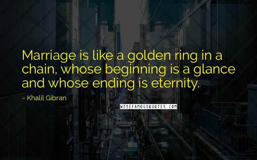 Khalil Gibran Quotes: Marriage is like a golden ring in a chain, whose beginning is a glance and whose ending is eternity.