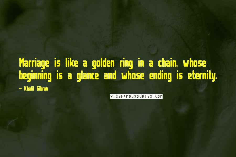 Khalil Gibran Quotes: Marriage is like a golden ring in a chain, whose beginning is a glance and whose ending is eternity.