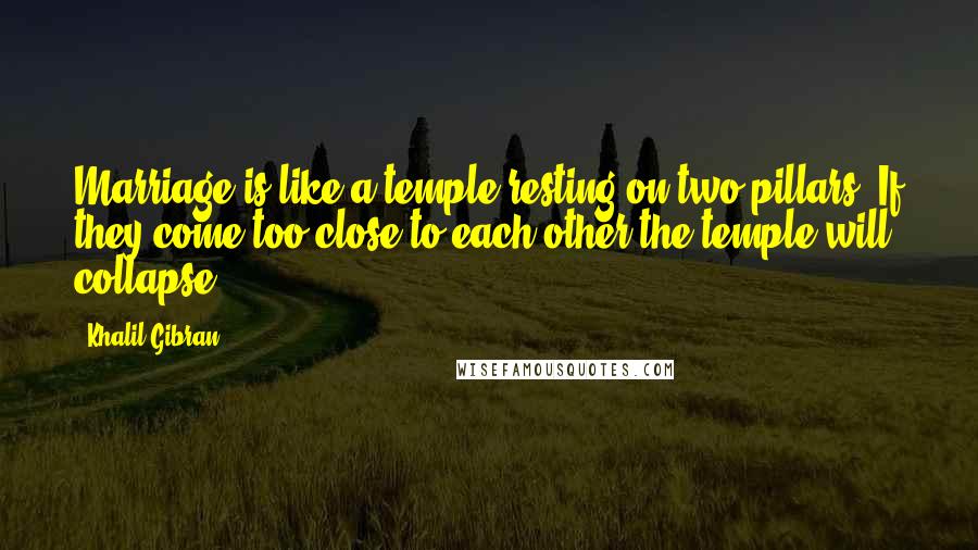 Khalil Gibran Quotes: Marriage is like a temple resting on two pillars. If they come too close to each other the temple will collapse.