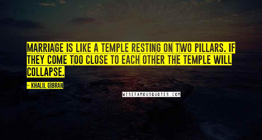 Khalil Gibran Quotes: Marriage is like a temple resting on two pillars. If they come too close to each other the temple will collapse.