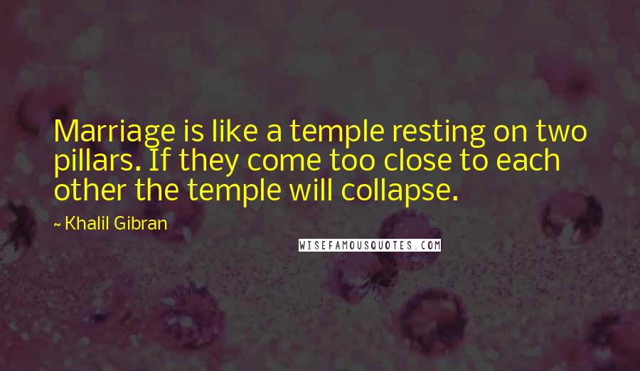 Khalil Gibran Quotes: Marriage is like a temple resting on two pillars. If they come too close to each other the temple will collapse.