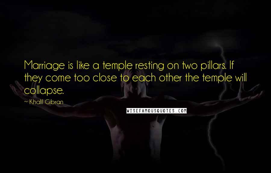 Khalil Gibran Quotes: Marriage is like a temple resting on two pillars. If they come too close to each other the temple will collapse.