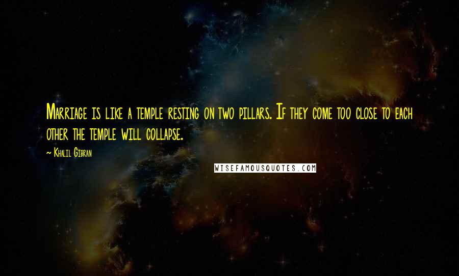 Khalil Gibran Quotes: Marriage is like a temple resting on two pillars. If they come too close to each other the temple will collapse.