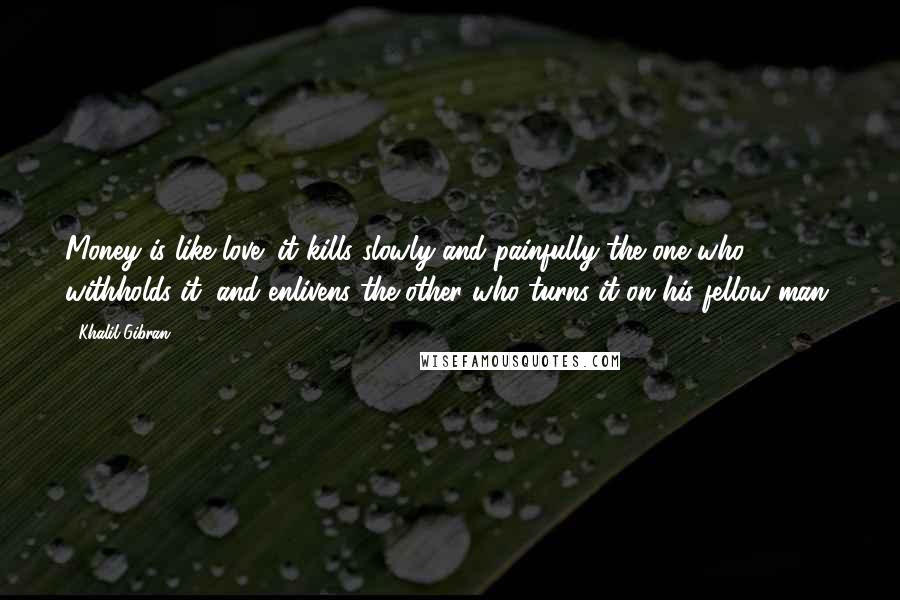 Khalil Gibran Quotes: Money is like love; it kills slowly and painfully the one who withholds it, and enlivens the other who turns it on his fellow man.