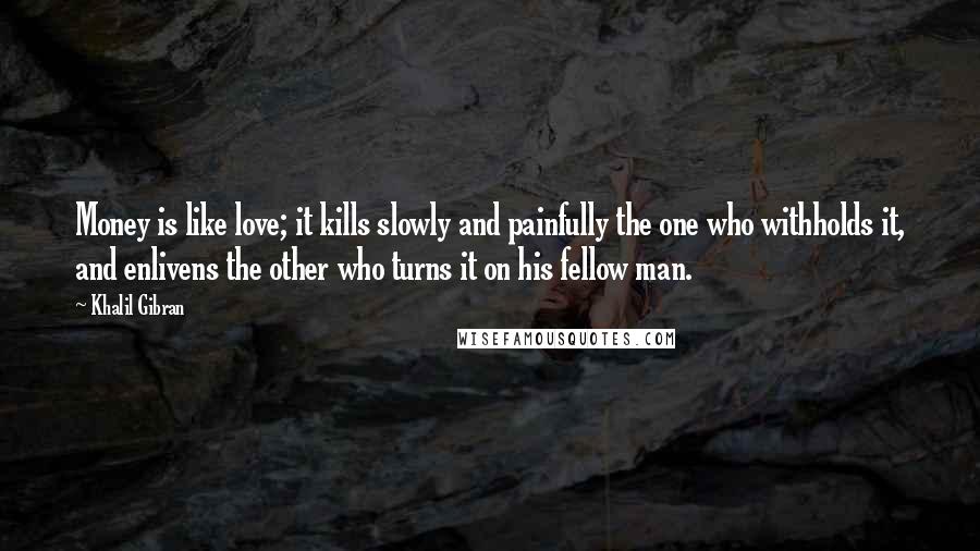 Khalil Gibran Quotes: Money is like love; it kills slowly and painfully the one who withholds it, and enlivens the other who turns it on his fellow man.