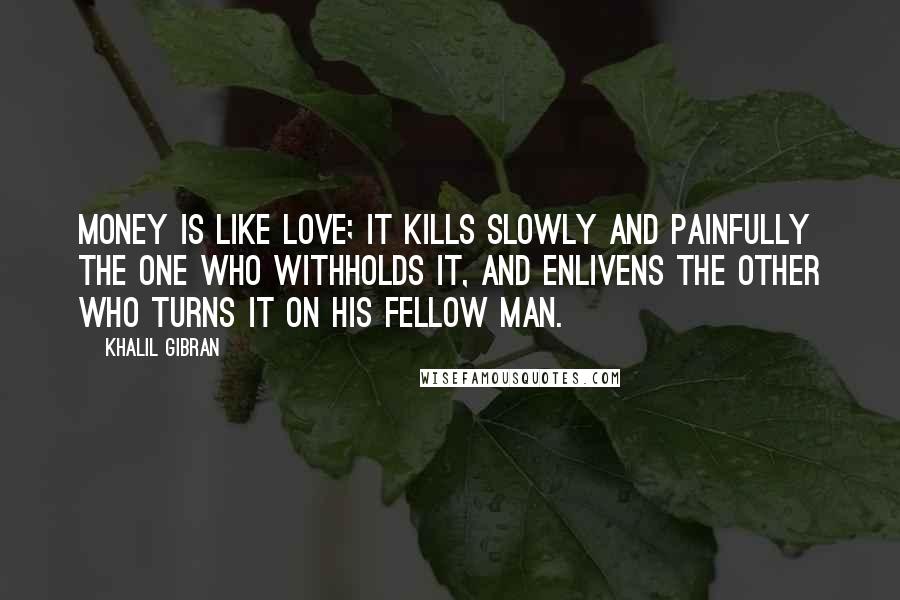 Khalil Gibran Quotes: Money is like love; it kills slowly and painfully the one who withholds it, and enlivens the other who turns it on his fellow man.