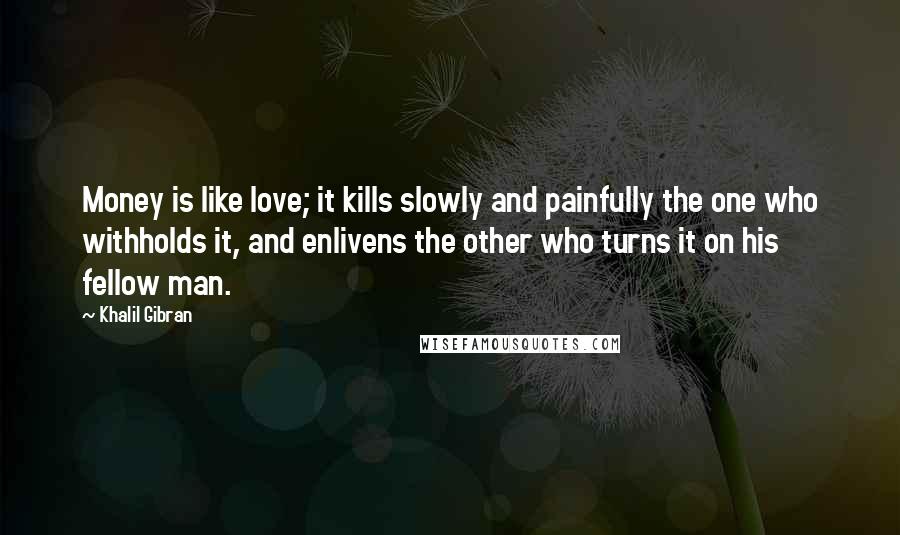 Khalil Gibran Quotes: Money is like love; it kills slowly and painfully the one who withholds it, and enlivens the other who turns it on his fellow man.