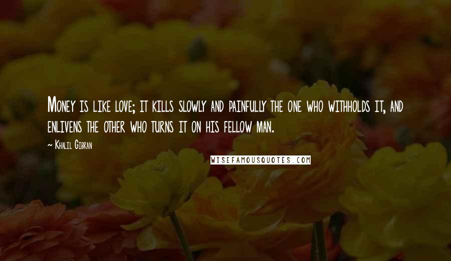 Khalil Gibran Quotes: Money is like love; it kills slowly and painfully the one who withholds it, and enlivens the other who turns it on his fellow man.