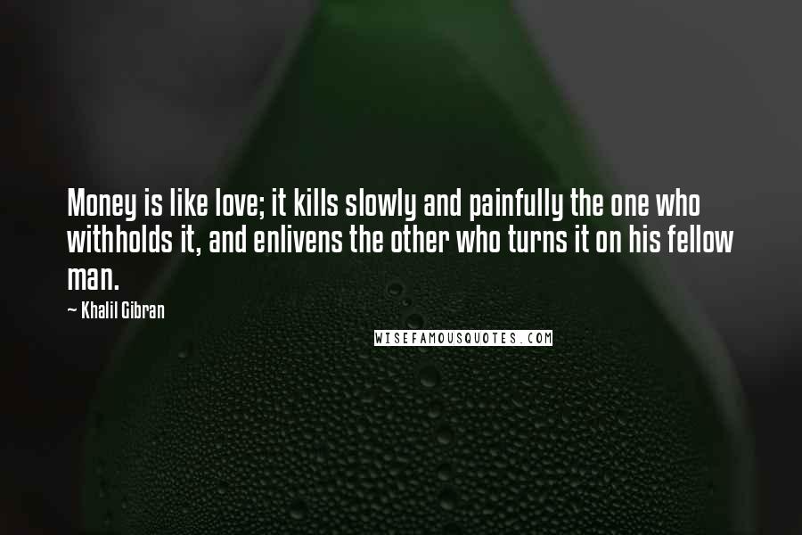 Khalil Gibran Quotes: Money is like love; it kills slowly and painfully the one who withholds it, and enlivens the other who turns it on his fellow man.