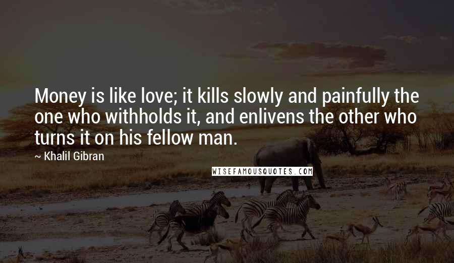 Khalil Gibran Quotes: Money is like love; it kills slowly and painfully the one who withholds it, and enlivens the other who turns it on his fellow man.