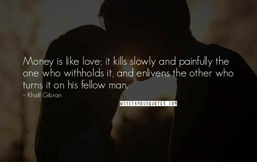 Khalil Gibran Quotes: Money is like love; it kills slowly and painfully the one who withholds it, and enlivens the other who turns it on his fellow man.