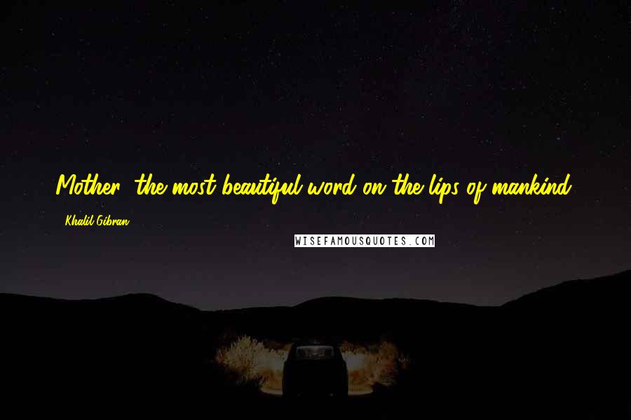 Khalil Gibran Quotes: Mother: the most beautiful word on the lips of mankind.