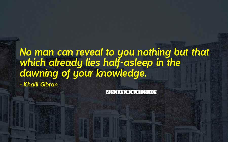 Khalil Gibran Quotes: No man can reveal to you nothing but that which already lies half-asleep in the dawning of your knowledge.