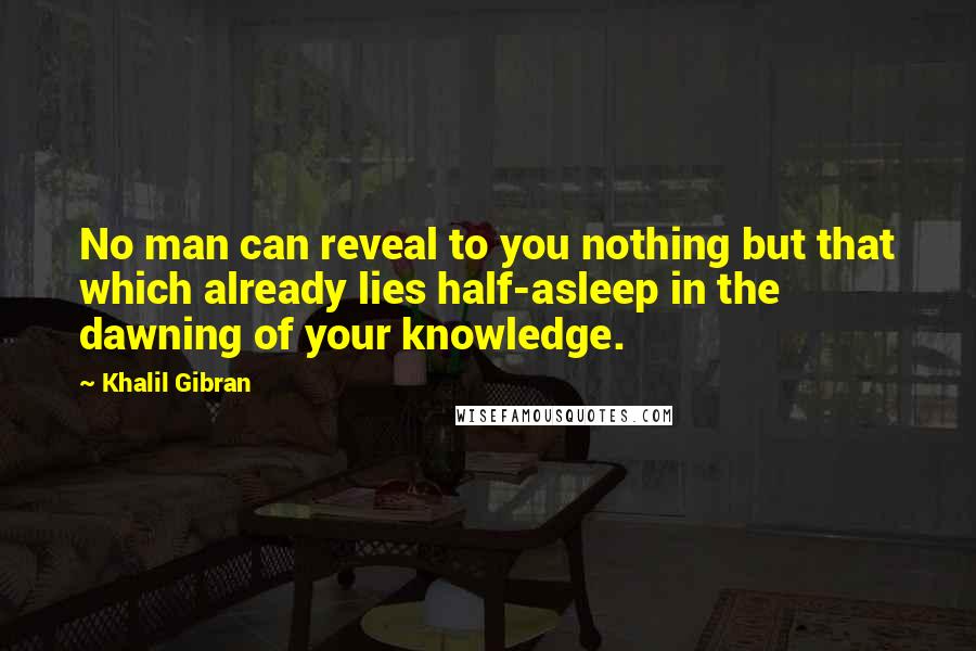 Khalil Gibran Quotes: No man can reveal to you nothing but that which already lies half-asleep in the dawning of your knowledge.