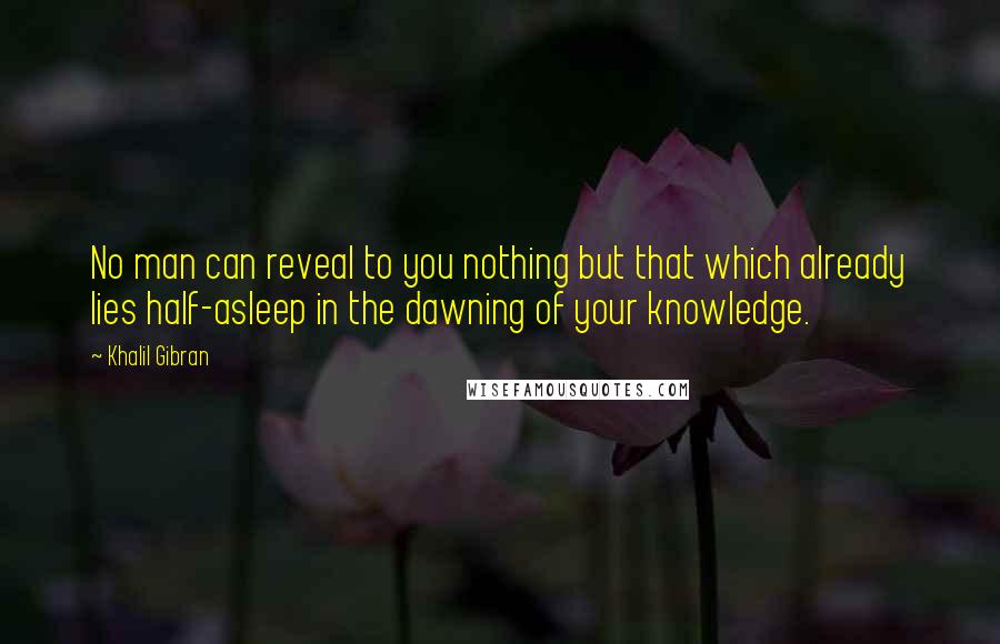 Khalil Gibran Quotes: No man can reveal to you nothing but that which already lies half-asleep in the dawning of your knowledge.