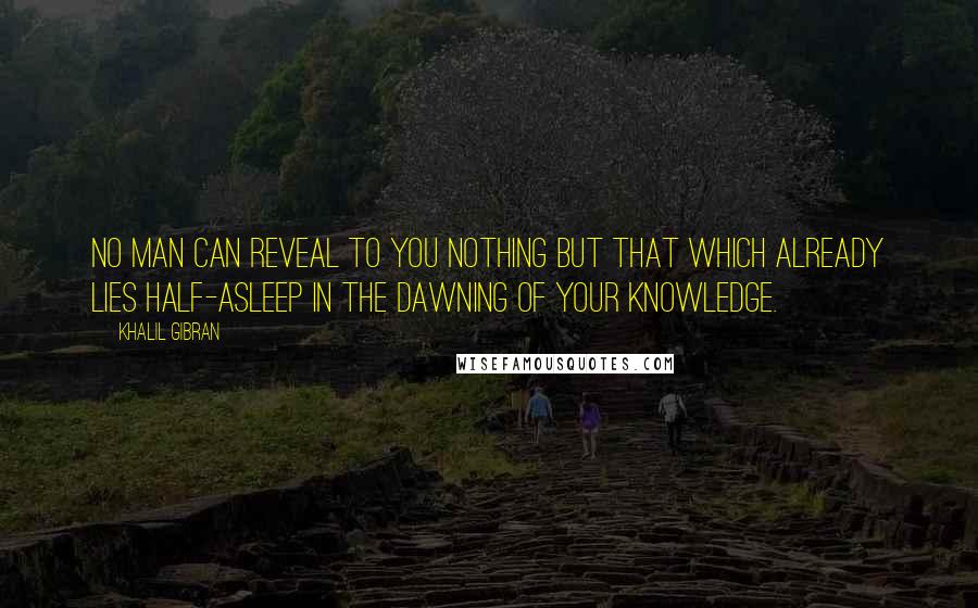 Khalil Gibran Quotes: No man can reveal to you nothing but that which already lies half-asleep in the dawning of your knowledge.