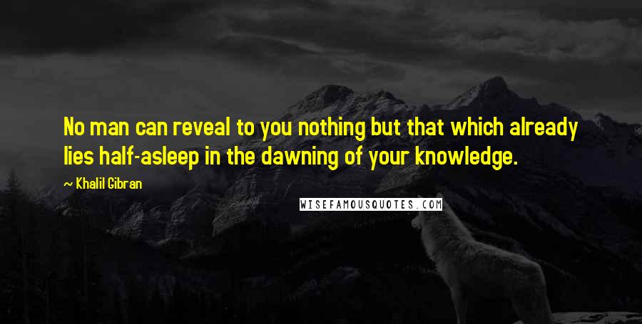 Khalil Gibran Quotes: No man can reveal to you nothing but that which already lies half-asleep in the dawning of your knowledge.