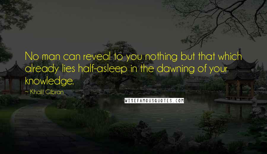 Khalil Gibran Quotes: No man can reveal to you nothing but that which already lies half-asleep in the dawning of your knowledge.