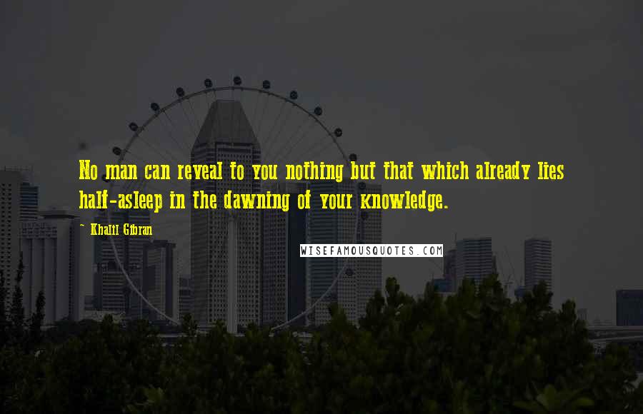 Khalil Gibran Quotes: No man can reveal to you nothing but that which already lies half-asleep in the dawning of your knowledge.