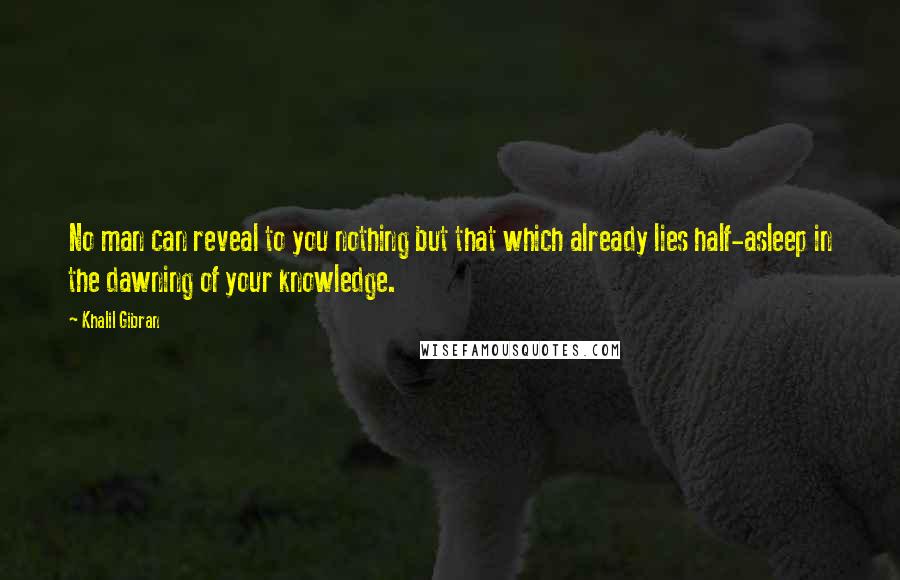 Khalil Gibran Quotes: No man can reveal to you nothing but that which already lies half-asleep in the dawning of your knowledge.