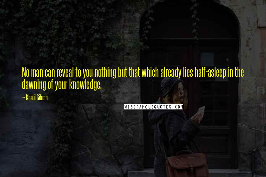 Khalil Gibran Quotes: No man can reveal to you nothing but that which already lies half-asleep in the dawning of your knowledge.