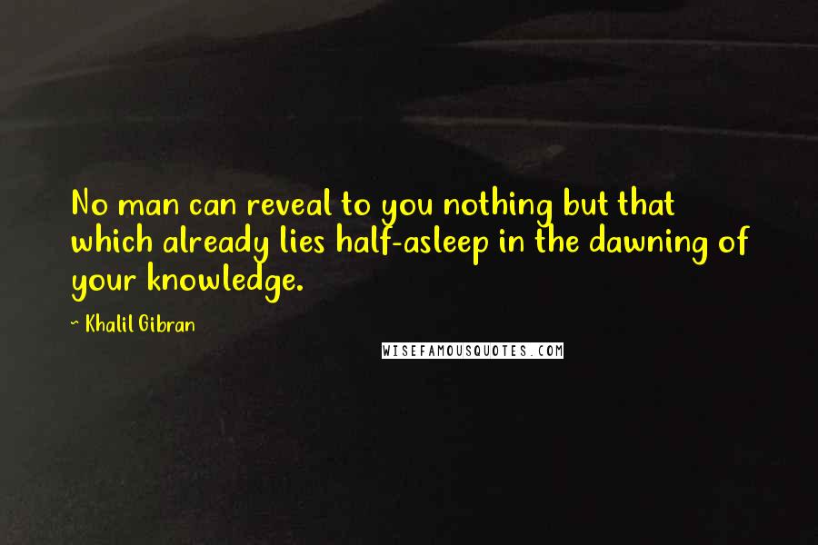 Khalil Gibran Quotes: No man can reveal to you nothing but that which already lies half-asleep in the dawning of your knowledge.