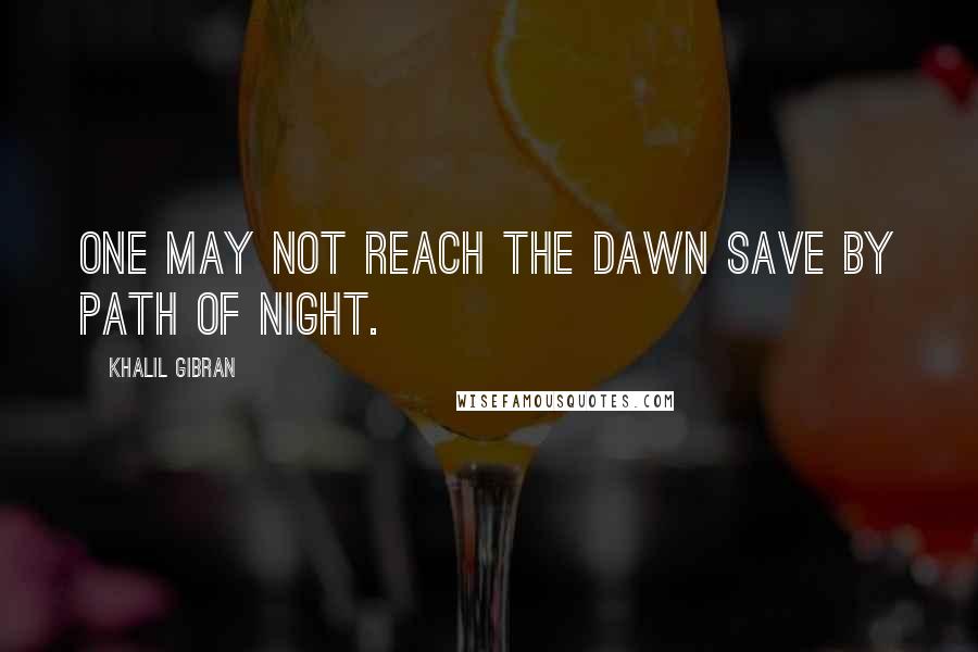 Khalil Gibran Quotes: One may not reach the dawn save by path of night.